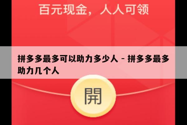 拼多多最多可以助力多少人 - 拼多多最多助力几个人-第1张图片-拼多多助力