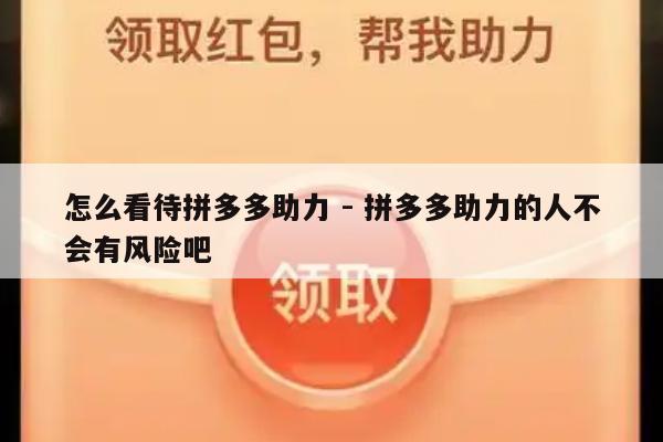 怎么看待拼多多助力 - 拼多多助力的人不会有风险吧-第1张图片-拼多多助力