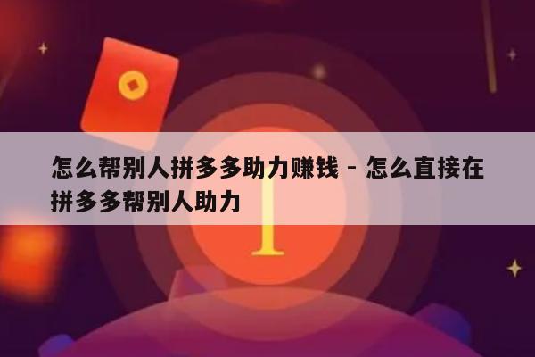 怎么帮别人拼多多助力赚钱 - 怎么直接在拼多多帮别人助力-第1张图片-拼多多助力