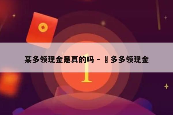 某多领现金是真的吗 - 頩多多领现金-第1张图片-拼多多助力