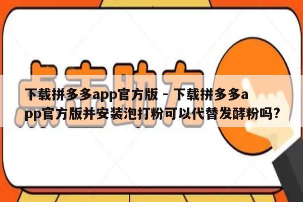 下载拼多多app官方版 - 下载拼多多app官方版并安装泡打粉可以代替发酵粉吗?-第1张图片-拼多多助力