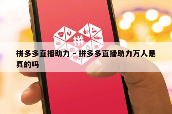 拼多多直播助力 - 拼多多直播助力万人是真的吗-第1张图片-拼多多助力