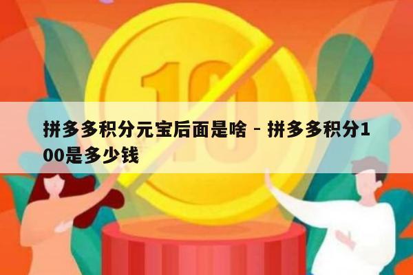 拼多多积分元宝后面是啥 - 拼多多积分100是多少钱-第1张图片-拼多多助力