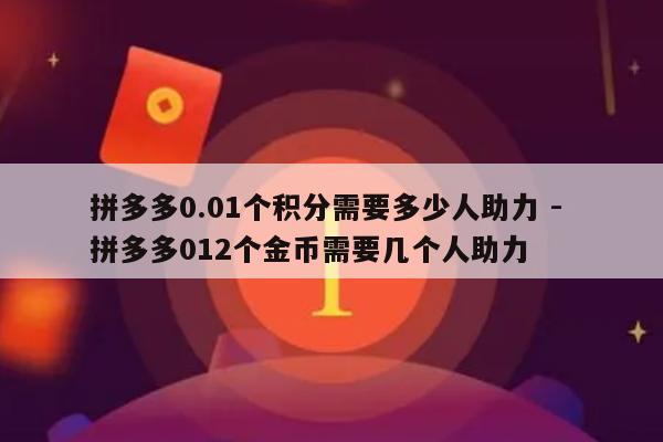 拼多多0.01个积分需要多少人助力 - 拼多多012个金币需要几个人助力-第1张图片-拼多多助力