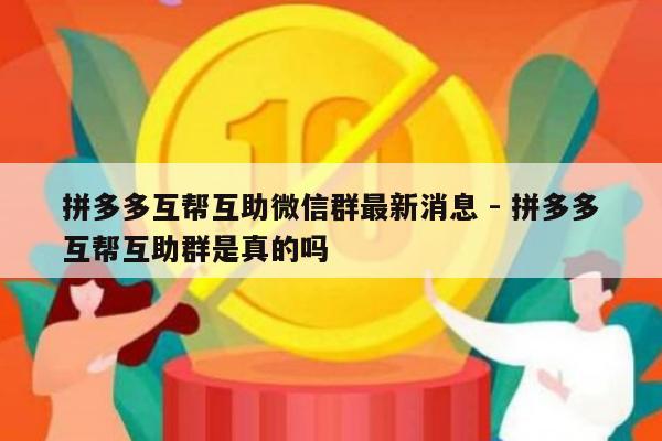 拼多多互帮互助微信群最新消息 - 拼多多互帮互助群是真的吗-第1张图片-拼多多助力