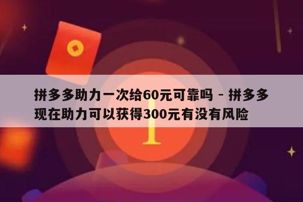 拼多多助力一次给60元可靠吗 - 拼多多现在助力可以获得300元有没有风险-第1张图片-拼多多助力