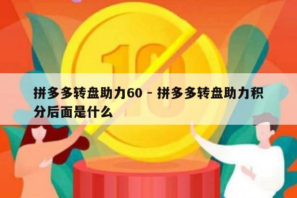 拼多多转盘助力60 - 拼多多转盘助力积分后面是什么-第1张图片-拼多多助力
