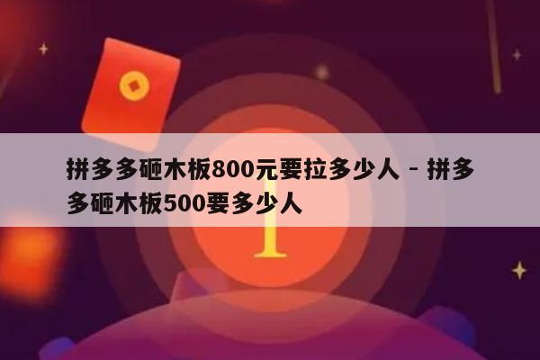 拼多多砸木板800元要拉多少人 - 拼多多砸木板500要多少人-第1张图片-拼多多助力