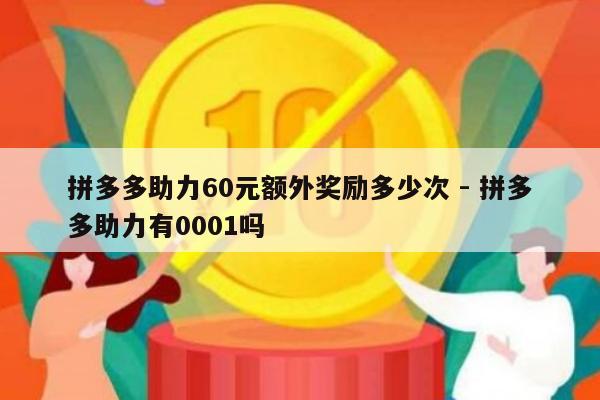 拼多多助力60元额外奖励多少次 - 拼多多助力有0001吗-第1张图片-拼多多助力