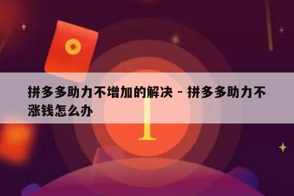 拼多多助力不增加的解决 - 拼多多助力不涨钱怎么办-第1张图片-拼多多助力