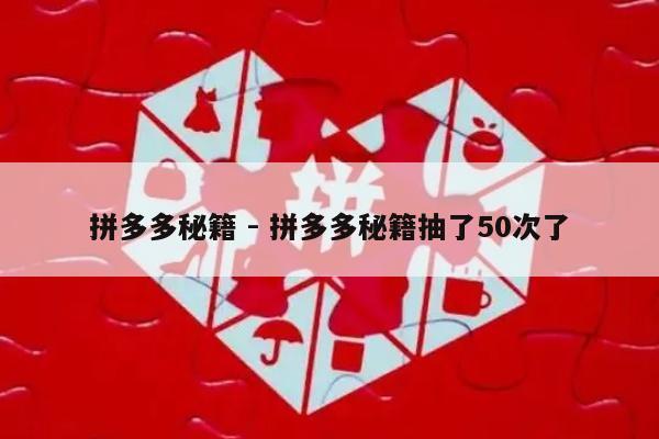 拼多多秘籍 - 拼多多秘籍抽了50次了-第1张图片-拼多多助力
