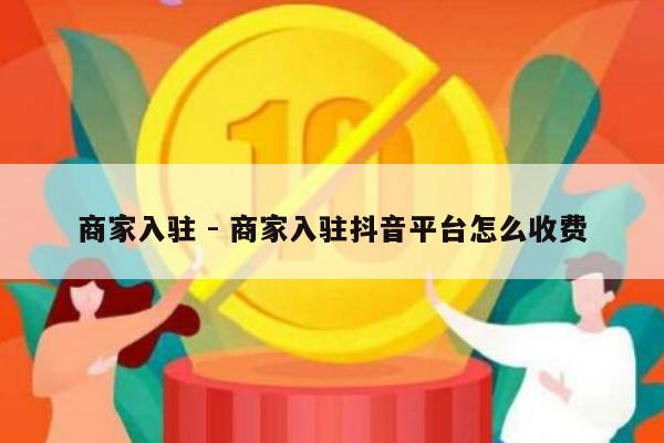 商家入驻 - 商家入驻抖音平台怎么收费-第1张图片-拼多多助力