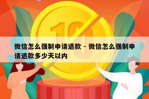 微信怎么强制申请退款 - 微信怎么强制申请退款多少天以内-第1张图片-拼多多助力