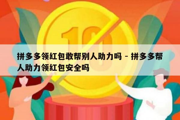 拼多多领红包敢帮别人助力吗 - 拼多多帮人助力领红包安全吗-第1张图片-拼多多助力
