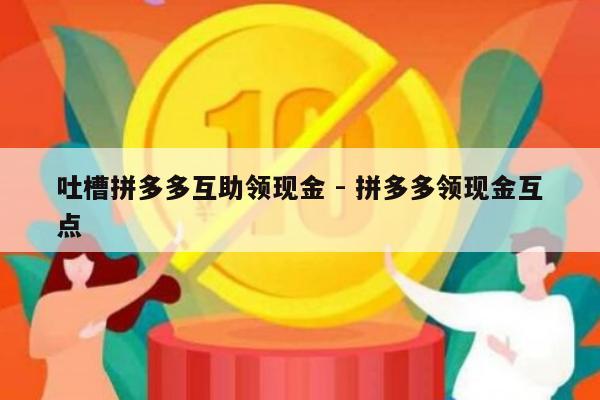 吐槽拼多多互助领现金 - 拼多多领现金互点-第1张图片-拼多多助力