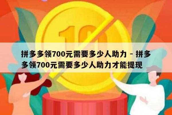 拼多多领700元需要多少人助力 - 拼多多领700元需要多少人助力才能提现-第1张图片-拼多多助力