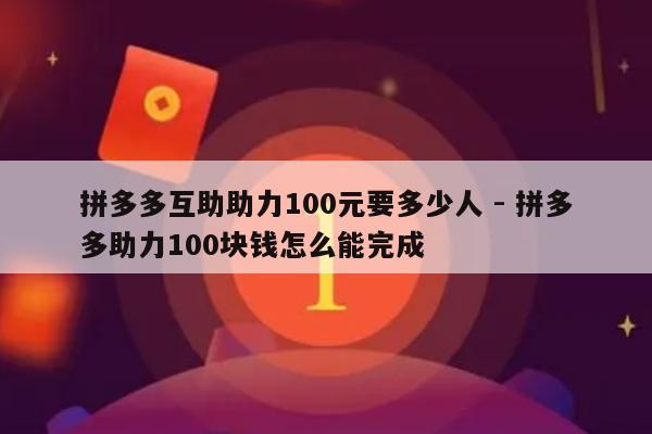 拼多多互助助力100元要多少人 - 拼多多助力100块钱怎么能完成-第1张图片-拼多多助力