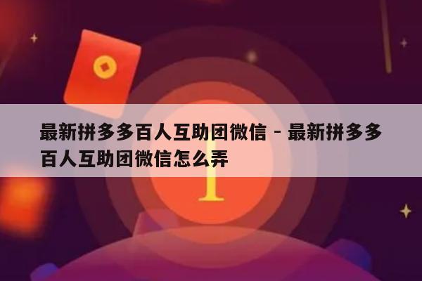 最新拼多多百人互助团微信 - 最新拼多多百人互助团微信怎么弄-第1张图片-拼多多助力