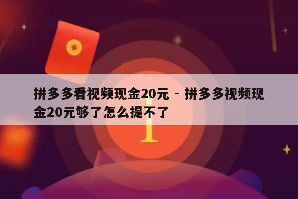 拼多多看视频现金20元 - 拼多多视频现金20元够了怎么提不了-第1张图片-拼多多助力