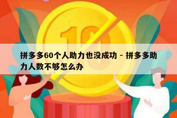 拼多多60个人助力也没成功 - 拼多多助力人数不够怎么办-第1张图片-拼多多助力