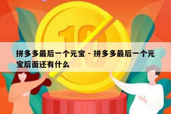 拼多多最后一个元宝 - 拼多多最后一个元宝后面还有什么-第1张图片-拼多多助力
