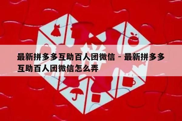 最新拼多多互助百人团微信 - 最新拼多多互助百人团微信怎么弄-第1张图片-拼多多助力