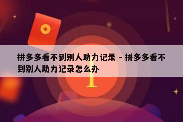 拼多多看不到别人助力记录 - 拼多多看不到别人助力记录怎么办-第1张图片-拼多多助力