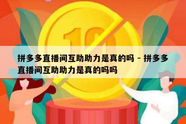 拼多多直播间互助助力是真的吗 - 拼多多直播间互助助力是真的吗吗-第1张图片-拼多多助力