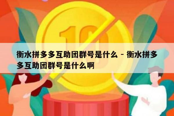 衡水拼多多互助团群号是什么 - 衡水拼多多互助团群号是什么啊-第1张图片-拼多多助力