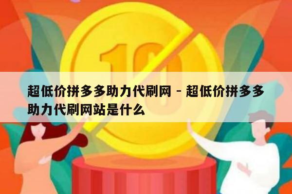 超低价拼多多助力代刷网 - 超低价拼多多助力代刷网站是什么-第1张图片-拼多多助力