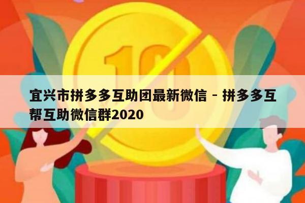 宜兴市拼多多互助团最新微信 - 拼多多互帮互助微信群2020-第1张图片-拼多多助力