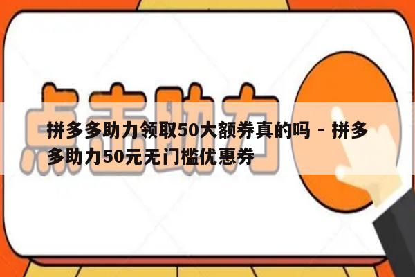 拼多多助力领取50大额券真的吗 - 拼多多助力50元无门槛优惠券-第1张图片-拼多多助力