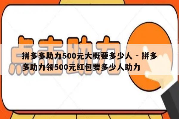 拼多多助力500元大概要多少人 - 拼多多助力领500元红包要多少人助力-第1张图片-拼多多助力