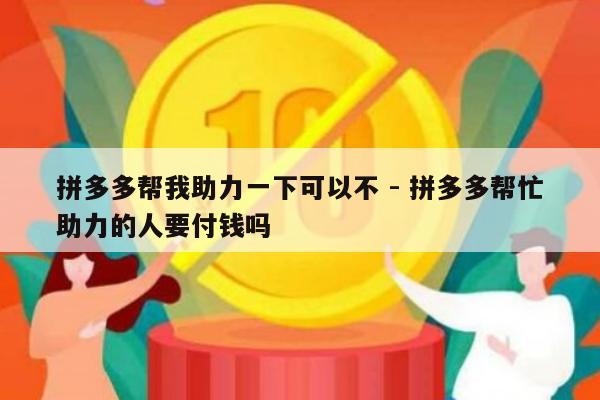 拼多多帮我助力一下可以不 - 拼多多帮忙助力的人要付钱吗-第1张图片-拼多多助力