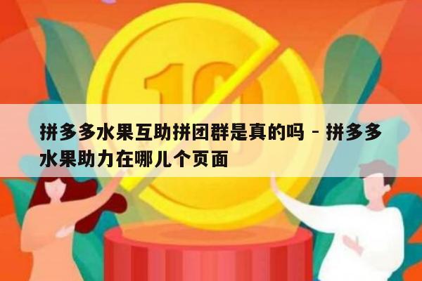 拼多多水果互助拼团群是真的吗 - 拼多多水果助力在哪儿个页面-第1张图片-拼多多助力
