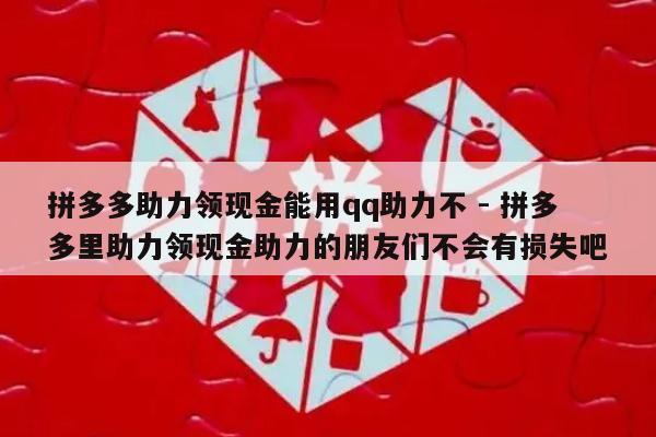 拼多多助力领现金能用qq助力不 - 拼多多里助力领现金助力的朋友们不会有损失吧-第1张图片-拼多多助力