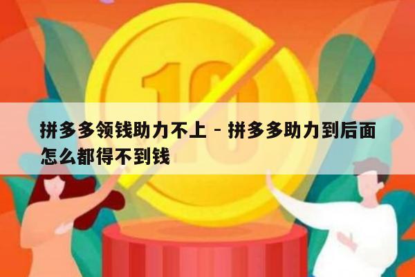 拼多多领钱助力不上 - 拼多多助力到后面怎么都得不到钱-第1张图片-拼多多助力