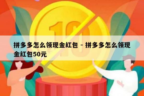 拼多多怎么领现金红包 - 拼多多怎么领现金红包50元-第1张图片-拼多多助力