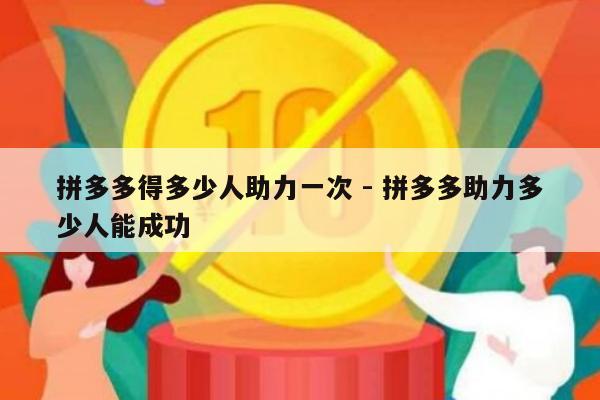 拼多多得多少人助力一次 - 拼多多助力多少人能成功-第1张图片-拼多多助力