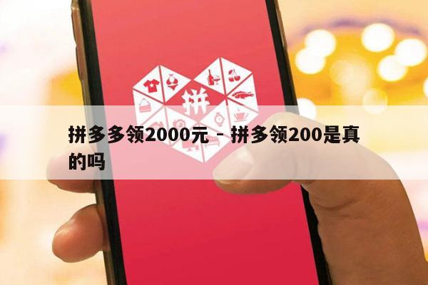拼多多领2000元 - 拼多领200是真的吗-第1张图片-拼多多助力