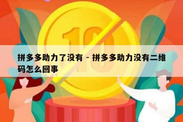 拼多多助力了没有 - 拼多多助力没有二维码怎么回事-第1张图片-拼多多助力