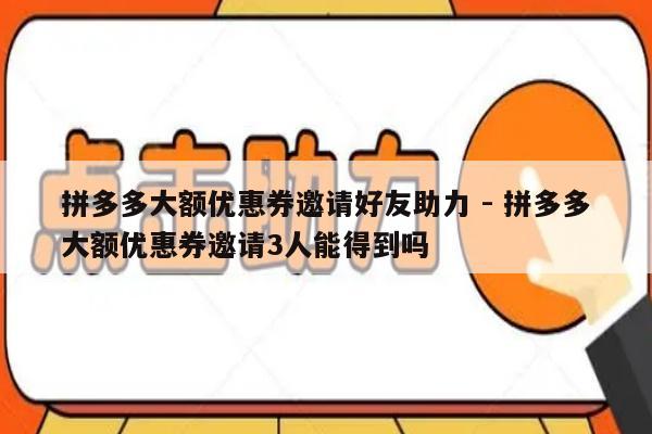 拼多多大额优惠券邀请好友助力 - 拼多多大额优惠券邀请3人能得到吗-第1张图片-拼多多助力