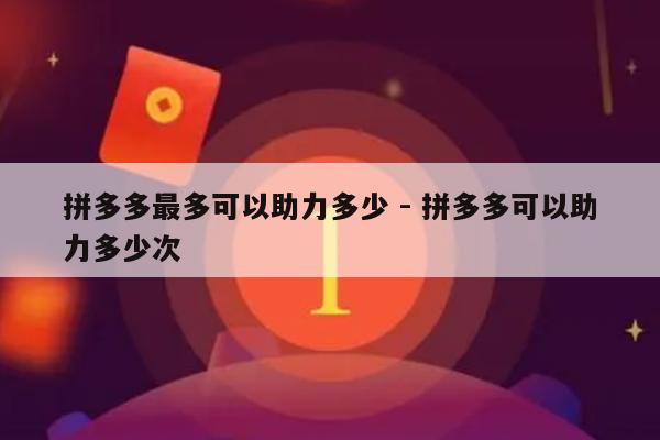 拼多多最多可以助力多少 - 拼多多可以助力多少次-第1张图片-拼多多助力