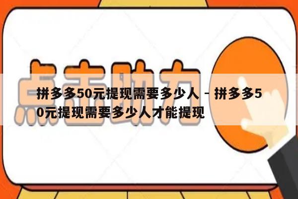 拼多多50元提现需要多少人 - 拼多多50元提现需要多少人才能提现-第1张图片-拼多多助力