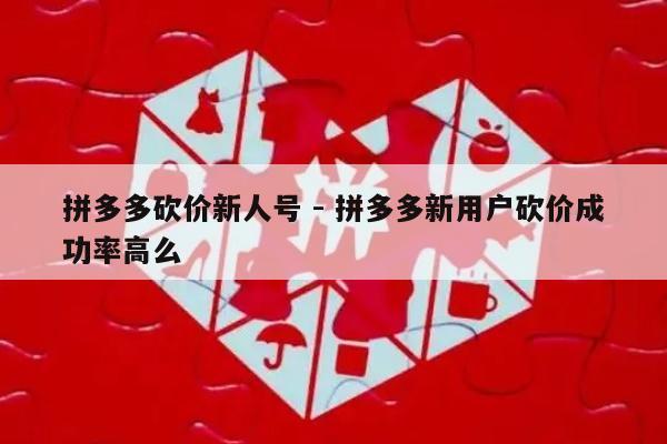 拼多多砍价新人号 - 拼多多新用户砍价成功率高么-第1张图片-拼多多助力
