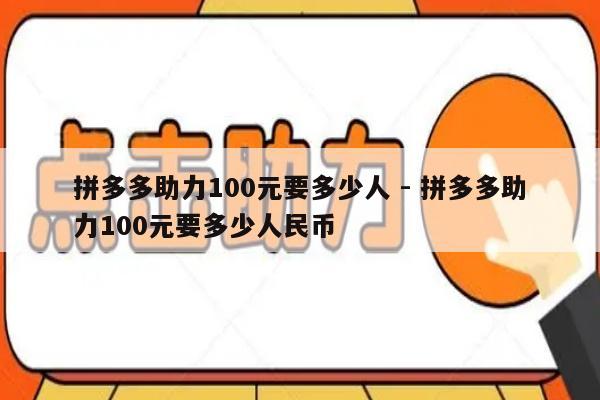 拼多多助力100元要多少人 - 拼多多助力100元要多少人民币-第1张图片-拼多多助力
