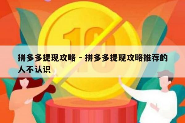 拼多多提现攻略 - 拼多多提现攻略推荐的人不认识-第1张图片-拼多多助力