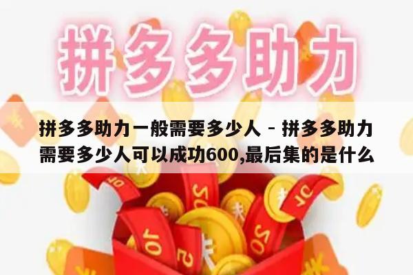 拼多多助力一般需要多少人 - 拼多多助力需要多少人可以成功600,最后集的是什么-第1张图片-拼多多助力