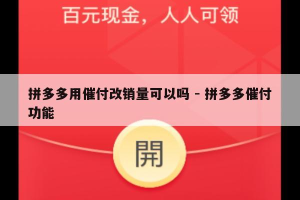 拼多多用催付改销量可以吗 - 拼多多催付功能-第1张图片-拼多多助力