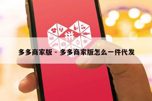 多多商家版 - 多多商家版怎么一件代发-第1张图片-拼多多助力